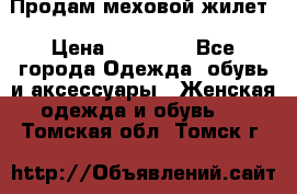 Продам меховой жилет › Цена ­ 14 500 - Все города Одежда, обувь и аксессуары » Женская одежда и обувь   . Томская обл.,Томск г.